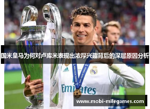 国米皇马为何对卢库米表现出浓厚兴趣背后的深层原因分析