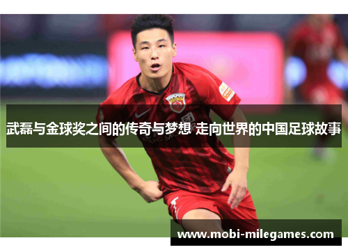 武磊与金球奖之间的传奇与梦想 走向世界的中国足球故事