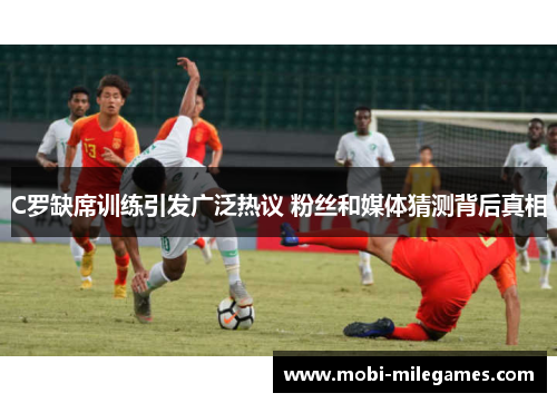 C罗缺席训练引发广泛热议 粉丝和媒体猜测背后真相