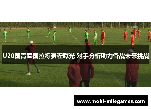 U20国青泰国拉练赛程曝光 对手分析助力备战未来挑战