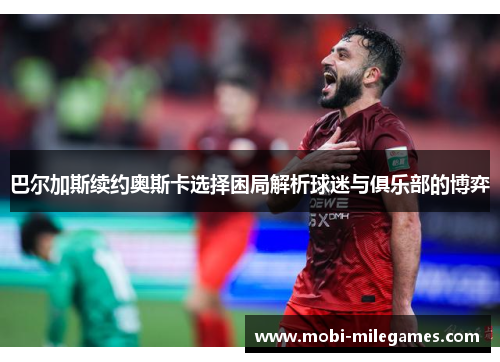 巴尔加斯续约奥斯卡选择困局解析球迷与俱乐部的博弈