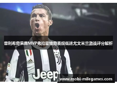 普利希奇荣膺MVP弗拉霍维奇表现低迷尤文米兰激战评分解析