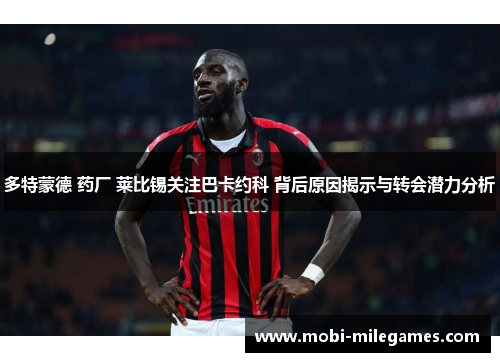 多特蒙德 药厂 莱比锡关注巴卡约科 背后原因揭示与转会潜力分析