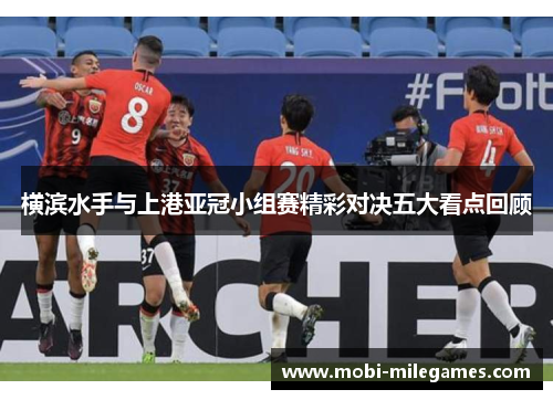 横滨水手与上港亚冠小组赛精彩对决五大看点回顾