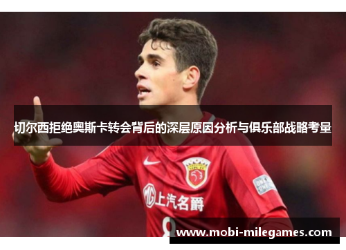 切尔西拒绝奥斯卡转会背后的深层原因分析与俱乐部战略考量