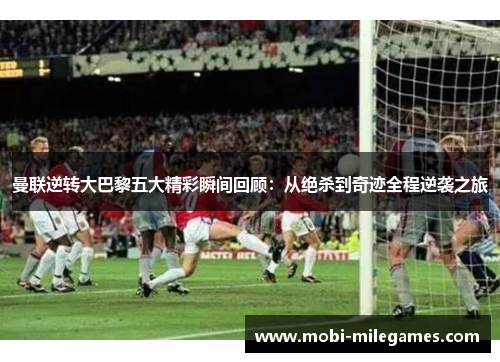 曼联逆转大巴黎五大精彩瞬间回顾：从绝杀到奇迹全程逆袭之旅