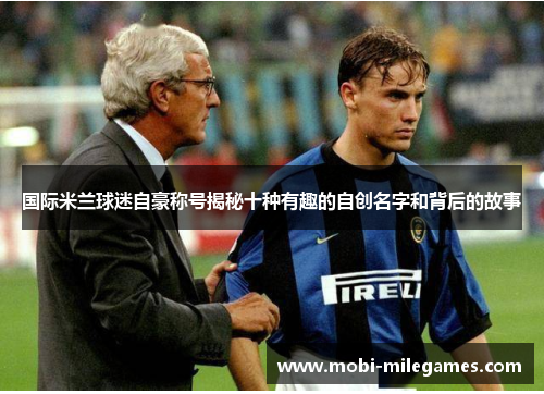 国际米兰球迷自豪称号揭秘十种有趣的自创名字和背后的故事 国际米兰球迷自豪称号揭秘十种有趣的自创名字和背后的故事