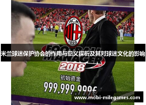 米兰球迷保护协会的作用与意义探析及其对球迷文化的影响 米兰球迷保护协会的作用与意义探析及其对球迷文化的影响