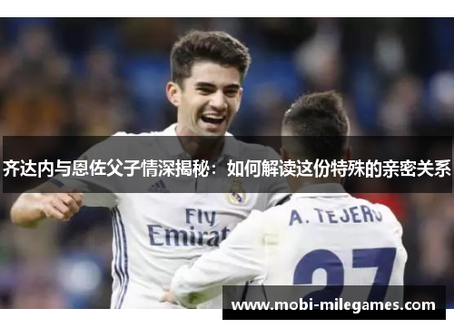 齐达内与恩佐父子情深揭秘：如何解读这份特殊的亲密关系